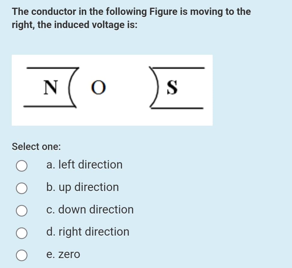 The conductor in the following Figure is moving to the
right, the induced voltage is:
N( O
S
Select one:
a. left direction
b. up direction
c. down direction
d. right direction
e. zero
