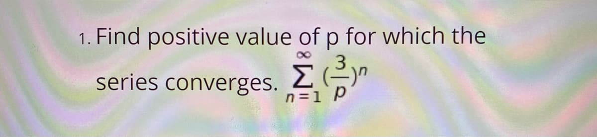 1. Find positive value of p for which the
3
Σ
series converges.
n=1 p
