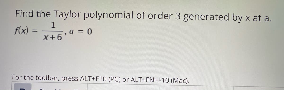Find the Taylor polynomial of order 3 generated by x at a.
1
f(x)
-, a = 0
X+6'
For the toolbar, press ALT+F10 (PC) or ALT+FN+F10 (Mac).
