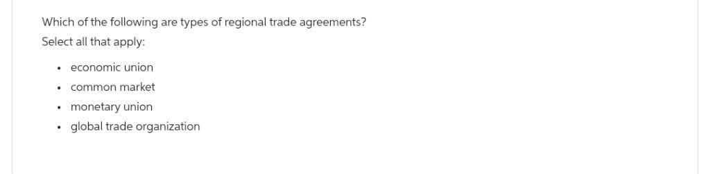 Which of the following are types of regional trade agreements?
Select all that apply:
• economic union
common market
• monetary union
.
.
global trade organization