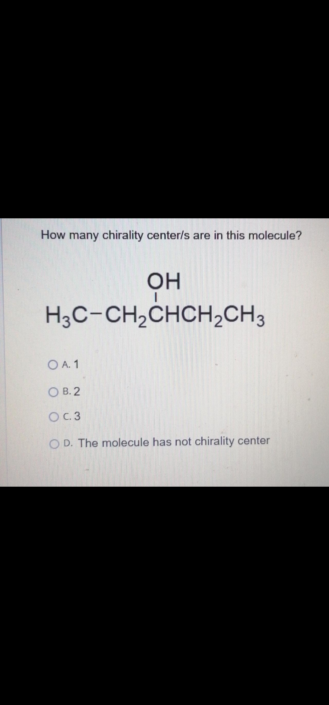 How many chirality center/s are in this molecule?
OH
H3C-CH2CHCH2CH3
O A. 1
О В. 2
OC.3
O D. The molecule has not chirality center
