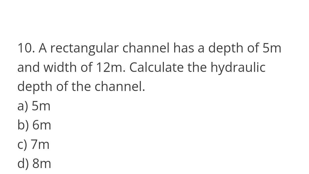 10. A rectangular channel has a depth of 5m
and width of 12m. Calculate the hydraulic
depth of the channel.
a) 5m
b) 6m
c) 7m
d) 8m
