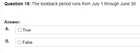 Question 15: The lookback period runs from July 1 through June 30.
Answer:
А.
O True
В.
False
