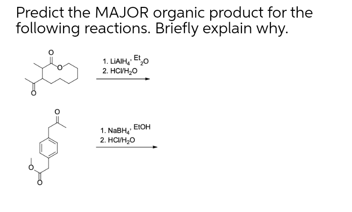 Predict the MAJOR organic product for the
following reactions. Briefly explain why.
1. LIAIH, Eto
2. HC/H,O
ELOH
1. NABH4
2. HСИН,0
