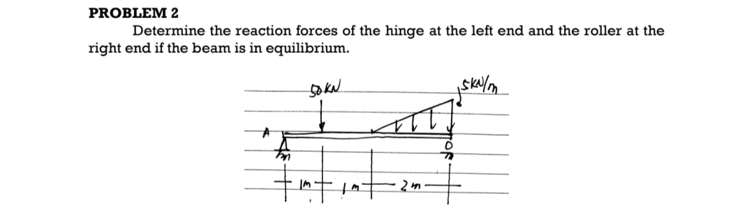 PROBLEM 2
Determine the reaction forces of the hinge at the left end and the roller at the
right end if the beam is in equilibrium.
jsku/m
50 KN
19
2 m.