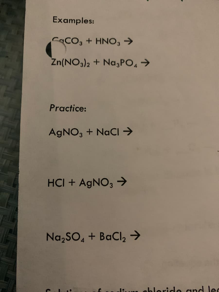 Examples:
CCO, + HNO, →
Zn(NO3)2 + Na,PO, >
Practice:
AGNO, + NaCI >
HCI + AgNO3
Na,SO, + BaCl,→
abloride and lec
