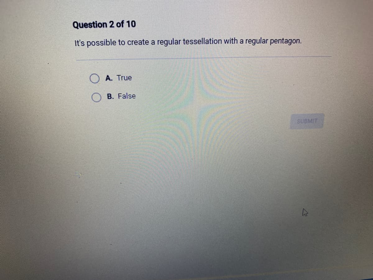 Question 2 of 10
It's possible to create a regular tessellation with a regular pentagon.
A. True
B. False
SUBMIT