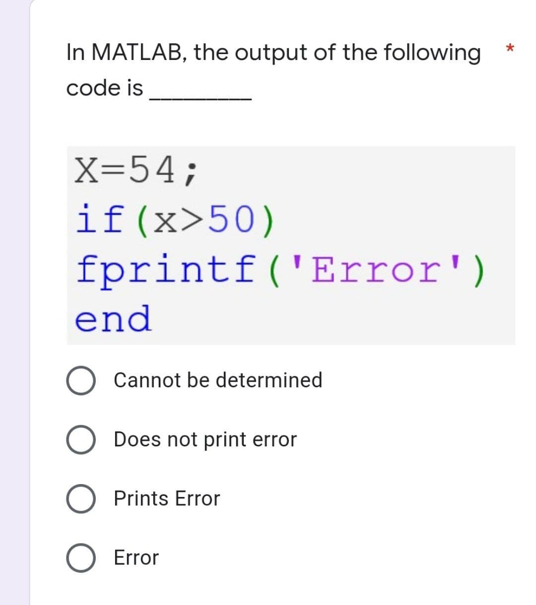 In MATLAB, the output of the following
code is
X=54;
if (x>50)
fprintf('Error')
end
O Cannot be determined
O Does not print error
O Prints Error
O Error
*