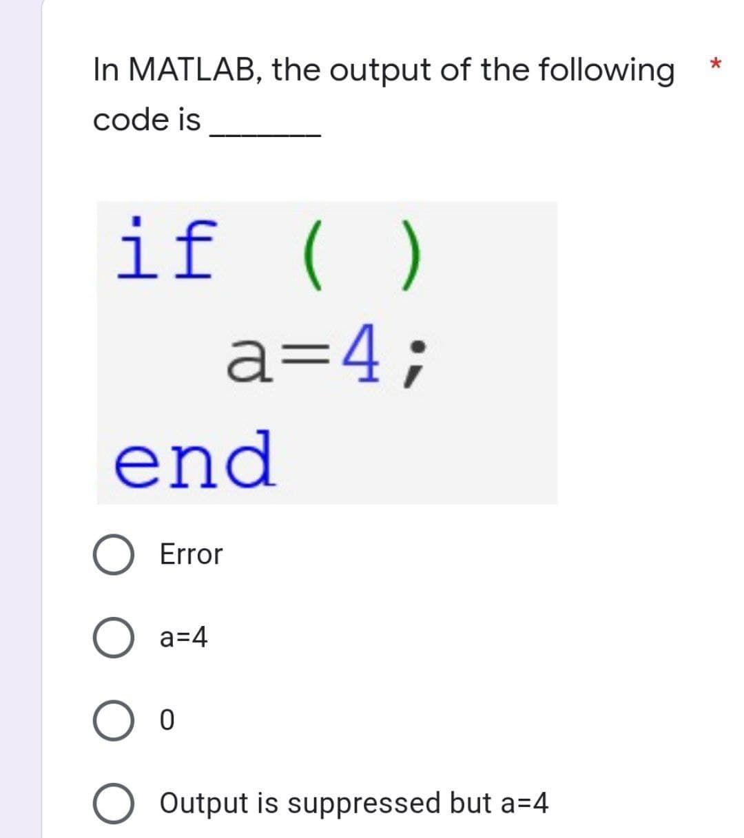 In MATLAB, the output of the following
code is
if ( )
a=4;
end
Error
O a=4
O O
O Output is suppressed but a=4
*
