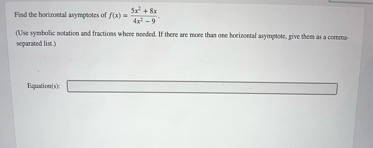 Find the horizontal asymptotes of f(x) =
=
5x2 + 8x
4x² - 9
(Use symbolic notation and fractions where needed. If there are more than one horizontal asymptote, give them as a comma-
separated list.)
Equation(s):