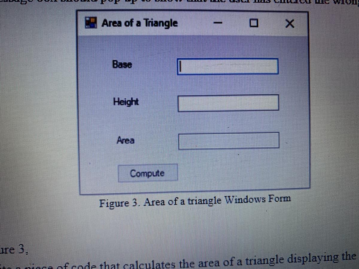 Area of a Triangle
-
Base
Height
Area
Compute
Figure 3. Area of a triangle Windows Form
ure 3,
of code tht calculates the area of a triangle displayıng the
