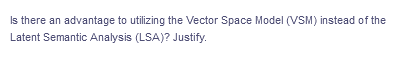 Is there an advantage to utilizing the Vector Space Model (VSM) instead of the
Latent Semantic Analysis (LSA)? Justify.