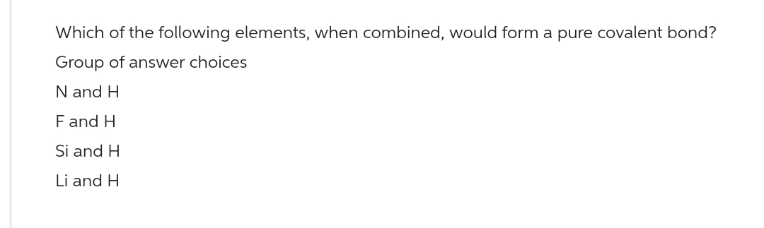 Which of the following elements, when combined, would form a pure covalent bond?
Group of answer choices
N and H
F and H
Si and H
Li and H