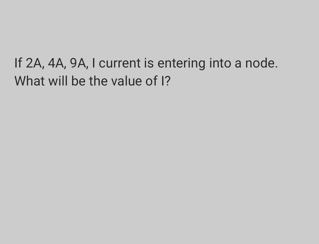 If 2A, 4A, 9A, I current is entering into a node.
What will be the value of 1?
