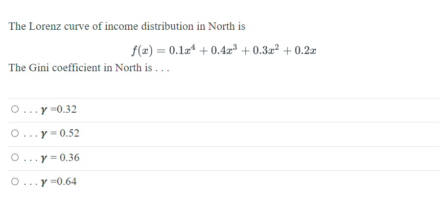 The Lorenz curve of income distribution in North is
f(x) = 0.1x¹ +0.4x³ +0.3x² +0.2x
The Gini coefficient in North is ...
O Y =0.32
.. .
Y = 0.52
O...y = 0.36
O...y=0.64