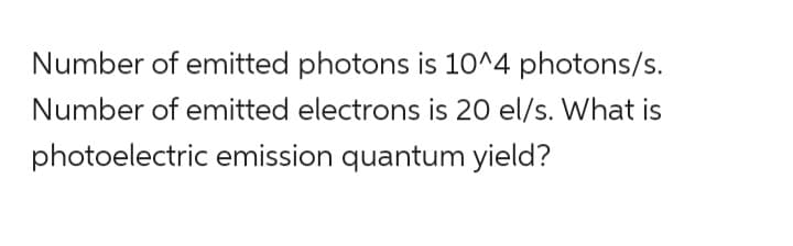 Number of emitted photons is 10^4 photons/s.
Number of emitted electrons is 20 el/s. What is
photoelectric emission quantum yield?