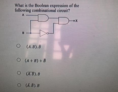 What is the Boolean expression of the
following combinational circuit?
A
O(A.B). B
O (A + B) + B
O
(A.B). B
O (A.B). B
+X