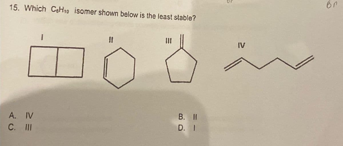 15. Which C6H₁o isomer shown below is the least stable?
A. IV
C. III
11
B. II
D. I
IV
br