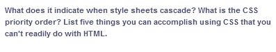 What does it indicate when style sheets cascade? What is the CSS
priority order? List five things you can accomplish using CSS that you
can't readily do with HTML.
