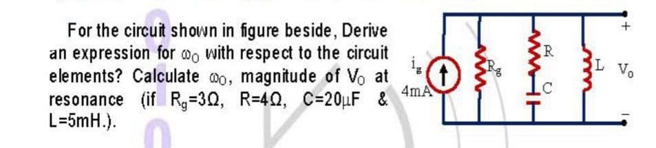 For the circuit shown in figure beside, Derive
an expression for @o with respect to the circuit
elements? Calculate mo, magnitude of Vo at
L Vo
4mA
&
resonance (if Rg=30, R=42, C=20µF
T.
L=5mH.).

