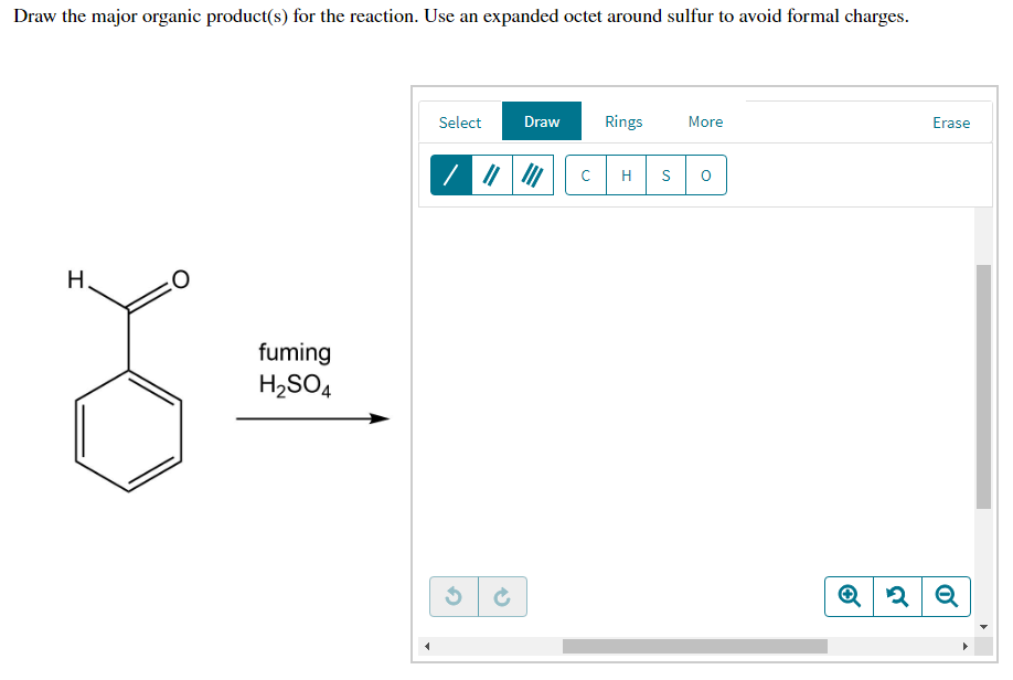 Draw the major organic product(s) for the reaction. Use an expanded octet around sulfur to avoid formal charges.
Select
Draw
Rings
More
Erase
C
fuming
H2SO4
エ
