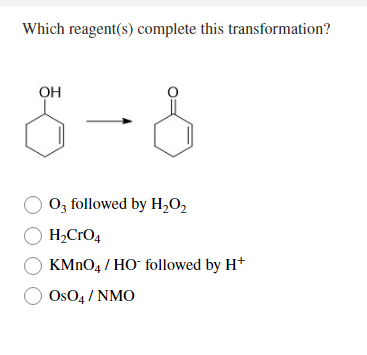 Which reagent(s) complete this transformation?
OH
Oz followed by H,O,
H2CrO4
KMNO4 / HO followed by H+
Os04 / NMO
