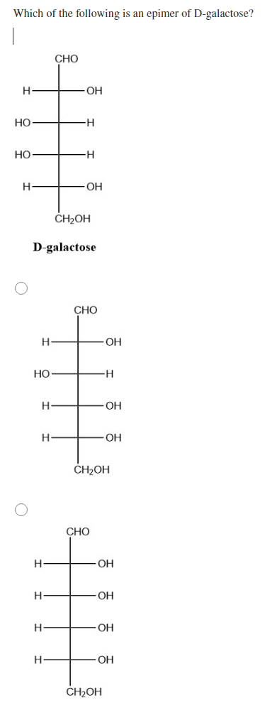 Which of the following is an epimer of D-galactose?
CHO
OH
Но
H
Но
H
H-
OH
CH2OH
D-galactose
CHO
H
Но
H-
OH
OH
ČH2OH
CHO
OH
OH
H
OH
OH
CH2OH
