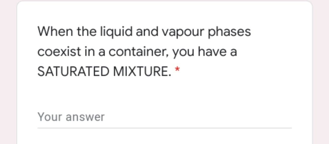 When the liquid and vapour phases
coexist in a container, you have a
SATURATED MIXTURE.
Your answer
