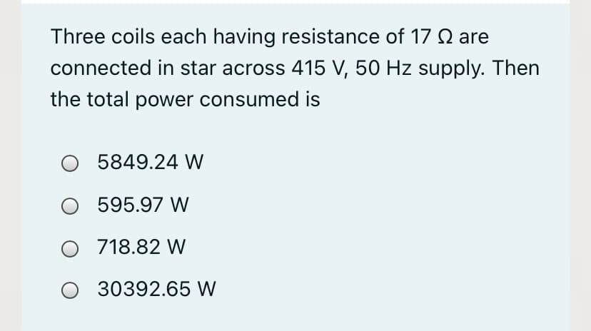 Three coils each having resistance of 17 Q are
connected in star across 415 V, 50 Hz supply. Then
the total power consumed is
5849.24 W
595.97 W
718.82 W
O 30392.65 W
