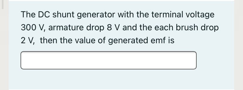 The DC shunt generator with the terminal voltage
300 V, armature drop 8 V and the each brush drop
2 V, then the value of generated emf is
