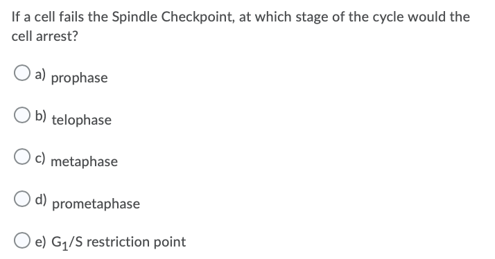 If a cell fails the Spindle Checkpoint, at which stage of the cycle would the
cell arrest?
a) prophase
b) telophase
c) metaphase
d)
prometaphase
O e) G1/S restriction point
