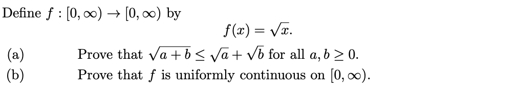 Define f : [0, ∞) → [0, ∞) by
f(x) = Vx.
(a)
(b)
Prove that va +b< Va+ vb for all a, b > 0.
Prove that f is uniformly continuous on [0, ∞).
