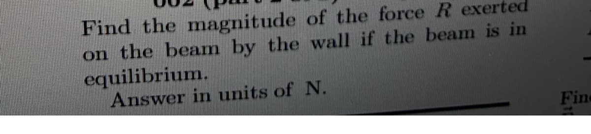 Find the magnitude of the force R exerted
on the beam by the wall if the beam is in
equilibrium.
Answer in units of N.
Fine
