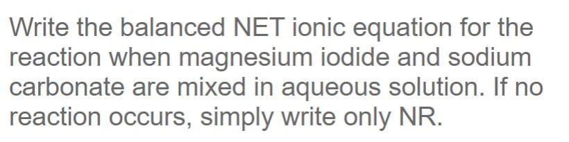 Write the balanced NET ionic equation for the
reaction when magnesium iodide and sodium
carbonate are mixed in aqueous solution. If no
reaction occurs, simply write only NR.
