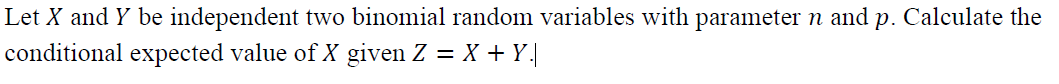 Let X and Y be independent two binomial random variables with parameter n and p. Calculate the
conditional expected value of X given Z = X + Y|
