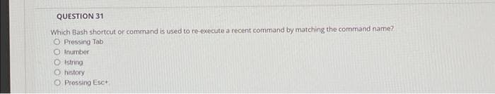 QUESTION 31
Which Bash shortcut or command is used to re-execute a recent command by matching the command name?
O Pressing Tab
O Inumber.
OIstring
O history
O Pressing Esc