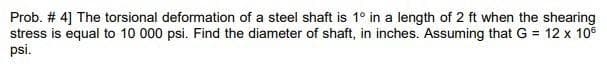 Prob. # 4] The torsional deformation of a steel shaft is 1° in a length of 2 ft when the shearing
stress is equal to 10 000 psi. Find the diameter of shaft, in inches. Assuming that G = 12 x 10€
psi.