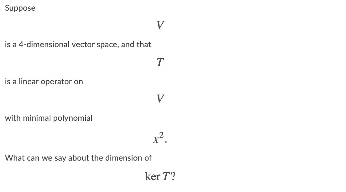 Suppose
V
is a 4-dimensional vector space, and that
T
is a linear operator on
V
with minimal polynomial
x².
What can we say about the dimension of
ker T?
