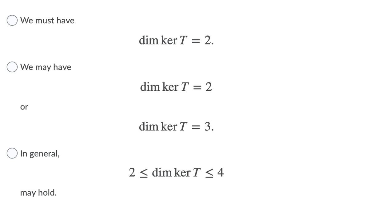 We must have
dim ker T =
2.
O We may have
dim ker T = 2
or
dim ker T
3.
O In general,
2 < dim ker T < 4
may hold.

