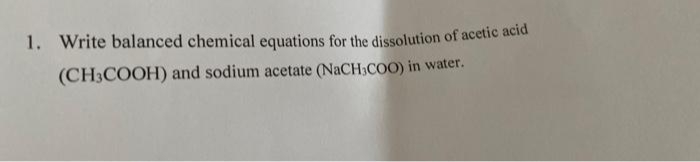 1. Write balanced chemical equations for the dissolution of acetic acid
(CH3COOH) and sodium acetate (NaCH3COO) in water.