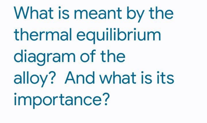 What is meant by the
thermal equilibrium
diagram of the
alloy? And what is its
importance?