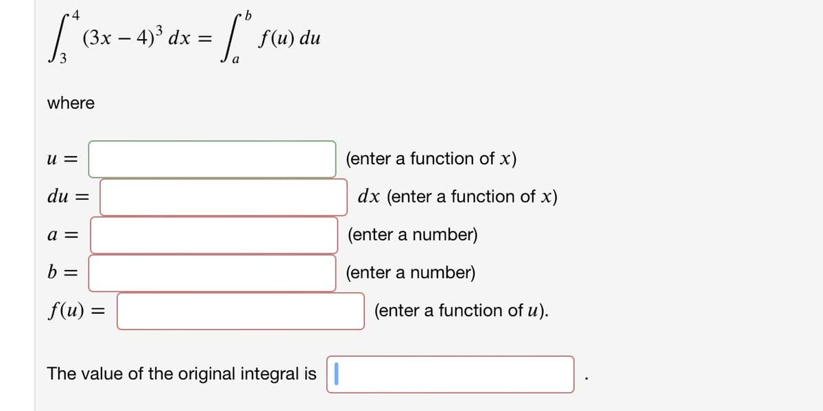 4
(Зх — 4)3 dx —
f(u) du
3
where
(enter a function of x)
= n
du =
dx (enter a function of x)
a =
(enter a number)
b =
(enter a number)
f(u) =
(enter a function of u).
The value of the original integral is||
