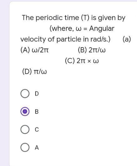 The periodic time (T) is given by
(where, w Angular
=
velocity of particle in rad/s.)
(A) w/2TT
(B) 2TT/W
(D) TT/W
D
B
C
O A
(C) 2TT X W
(a)