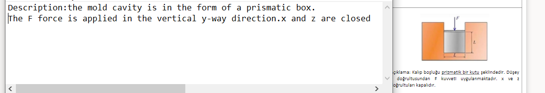 Description:the mold cavity is in the form of a prismatic box.
The F force is applied in the vertical y-way direction.x and z are closed
çıklama: Kalip boşluğu prizmatik bir kutu şeklindedir. Düşey
doğrultusundanF kuvveti uygulanmaktadır. x ve 2
oğrultulan kapalıdır.
