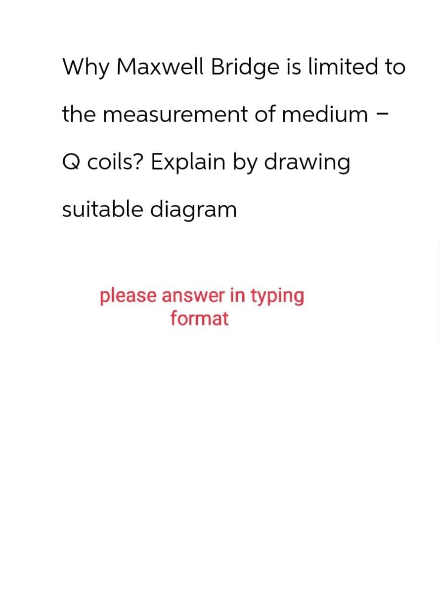 Why Maxwell Bridge is limited to
the measurement of medium -
Q coils? Explain by drawing
suitable diagram
please answer in typing
format