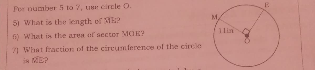 For number 5 to 7, use circle O.
5) What is the length of ME?
M
6) What is the area of sector MOE?
11in
7) What fraction of the circumference of the circle
is ME?
