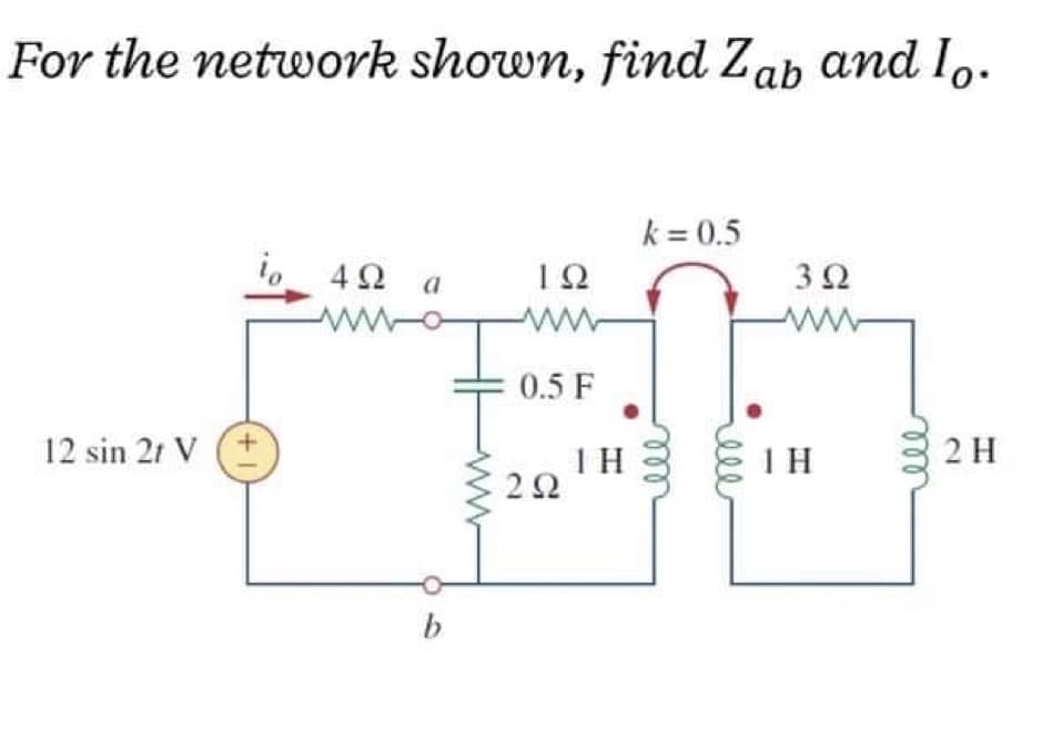 For the network shown, find Zab and I,.
k = 0.5
4Ω a
0.5 F
12 sin 2t V
IH
2H
22
ll
ll
all
