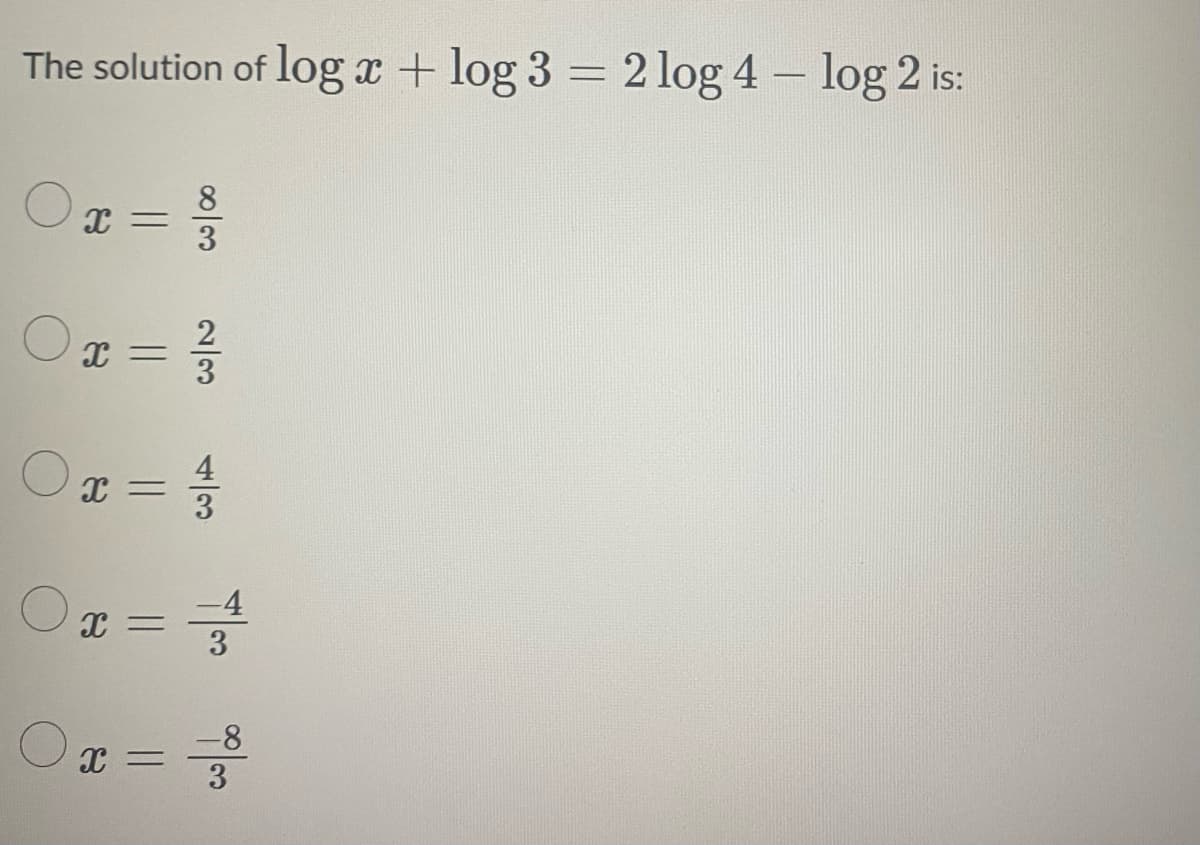 The solution of log x + log 3 = 2log 4 - log 2 is:
Ox
=
2
0x = ²/²/
0x=3/1/32
X
x==1/²4/2
-4
3
Ох
co/00
X =
-8
3