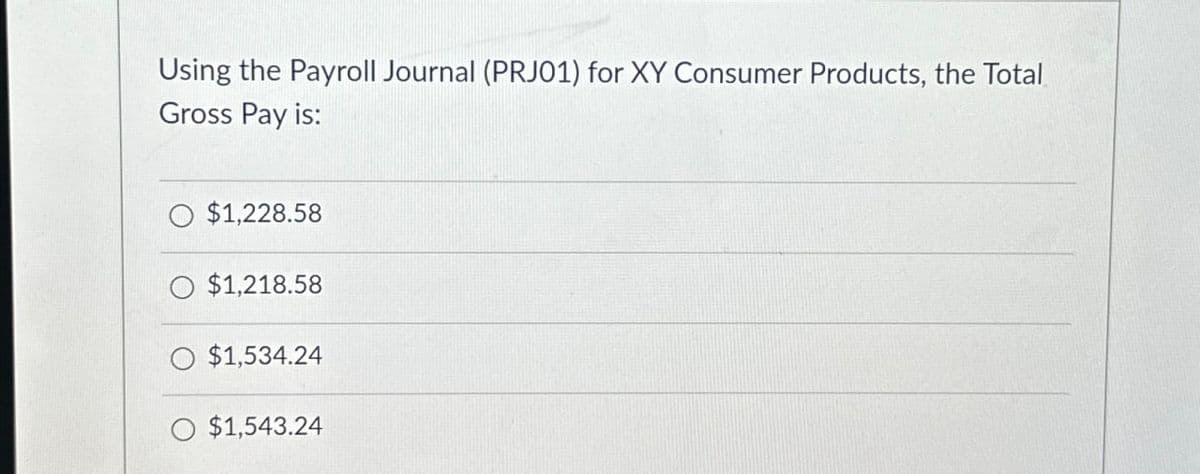 Using the Payroll Journal (PRJ01) for XY Consumer Products, the Total
Gross Pay is:
$1,228.58
$1,218.58
$1,534.24
O $1,543.24