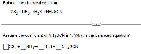 Balance the chemical equation.
CS₂ + NH3 →H₂S+ NH4SCN
Assume the coefficient of NH4SCN is 1. What is the balanced equation?
CS₂ +
NH3 H₂S+NH₂SCN